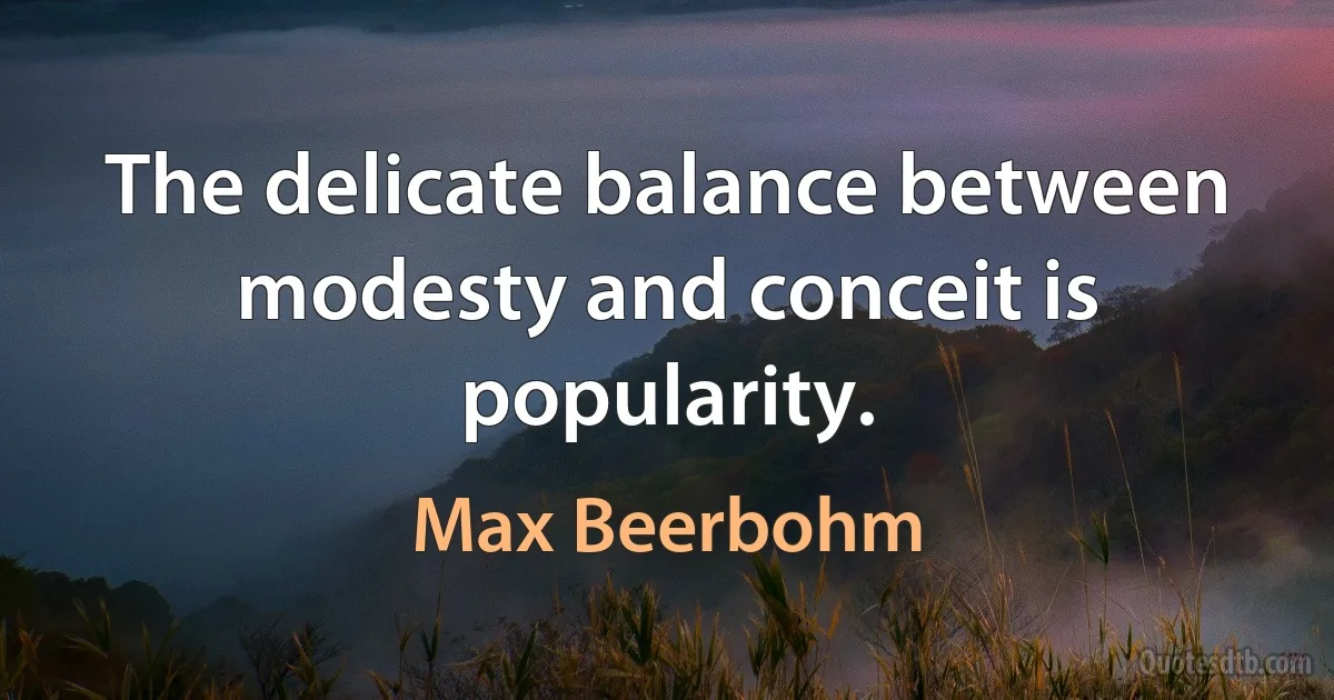 The delicate balance between modesty and conceit is popularity. (Max Beerbohm)