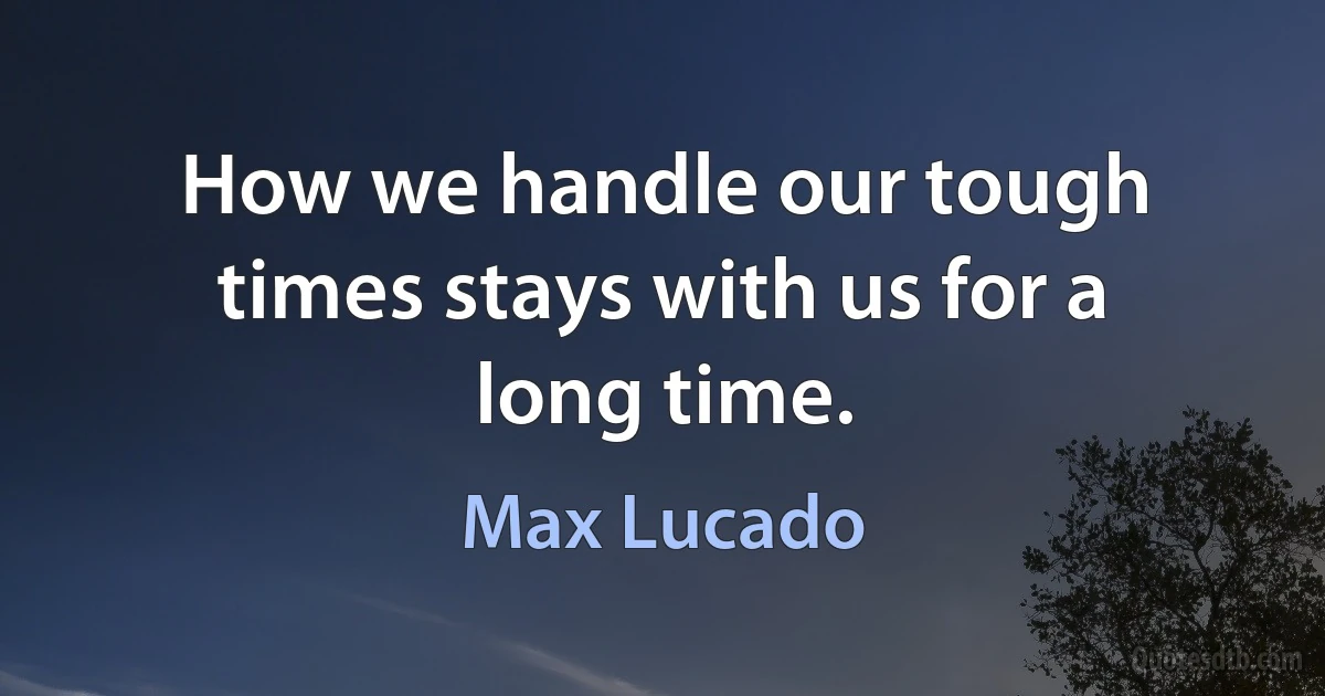 How we handle our tough times stays with us for a long time. (Max Lucado)