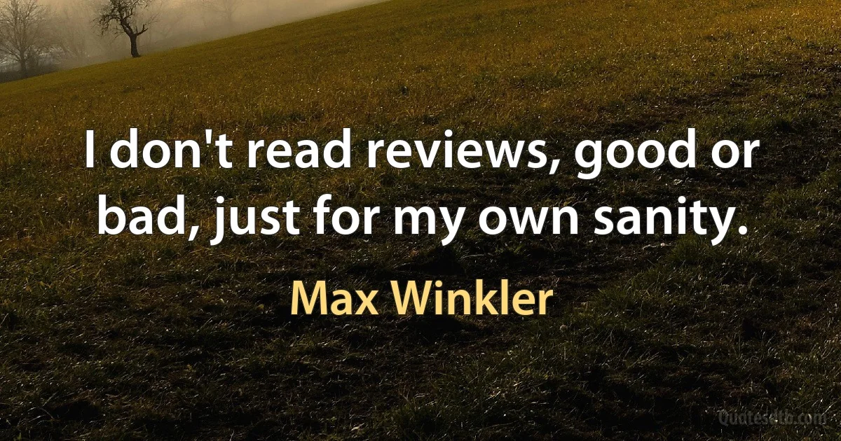 I don't read reviews, good or bad, just for my own sanity. (Max Winkler)