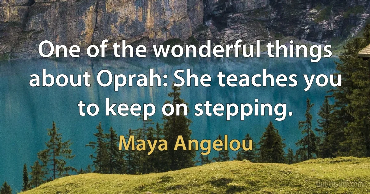 One of the wonderful things about Oprah: She teaches you to keep on stepping. (Maya Angelou)