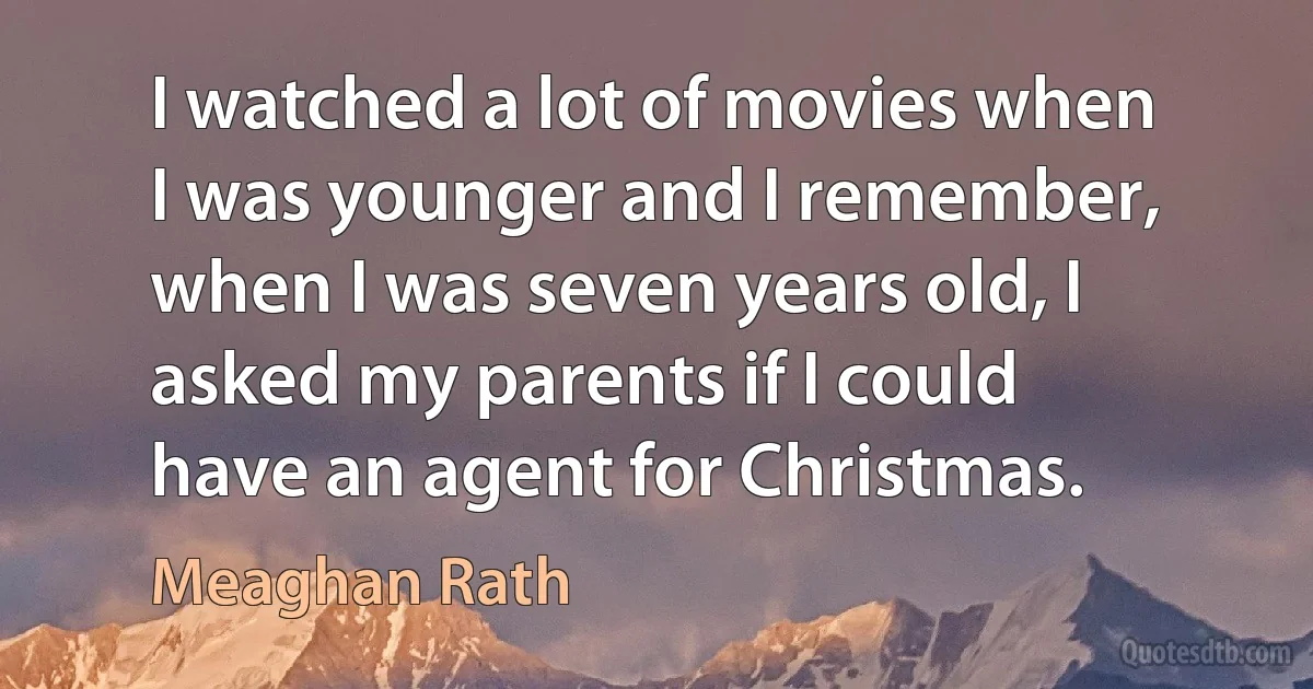 I watched a lot of movies when I was younger and I remember, when I was seven years old, I asked my parents if I could have an agent for Christmas. (Meaghan Rath)