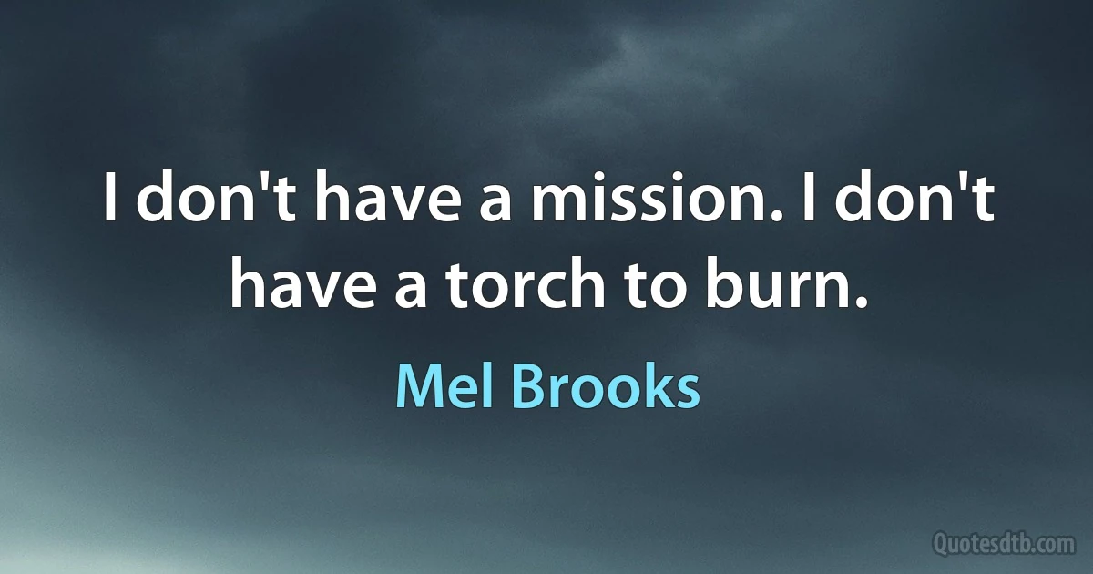 I don't have a mission. I don't have a torch to burn. (Mel Brooks)