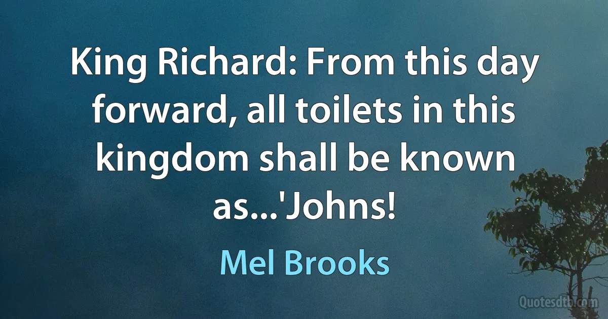 King Richard: From this day forward, all toilets in this kingdom shall be known as...'Johns! (Mel Brooks)