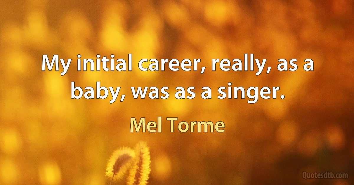 My initial career, really, as a baby, was as a singer. (Mel Torme)