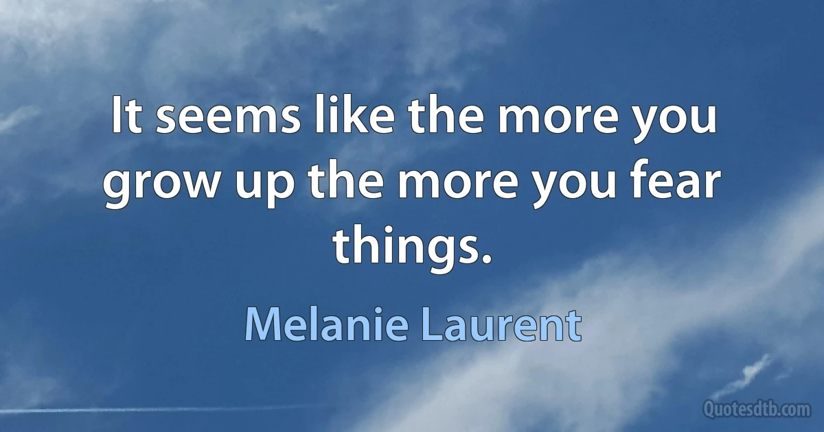 It seems like the more you grow up the more you fear things. (Melanie Laurent)