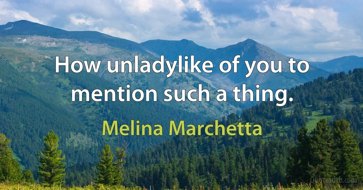 How unladylike of you to mention such a thing. (Melina Marchetta)