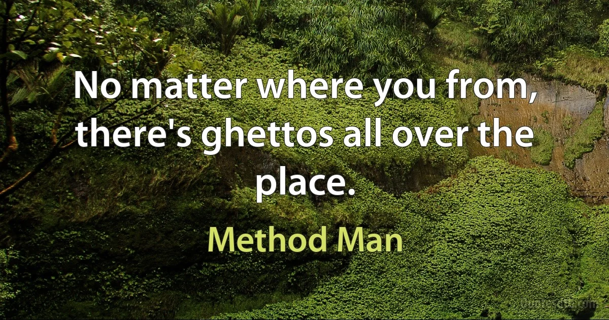 No matter where you from, there's ghettos all over the place. (Method Man)