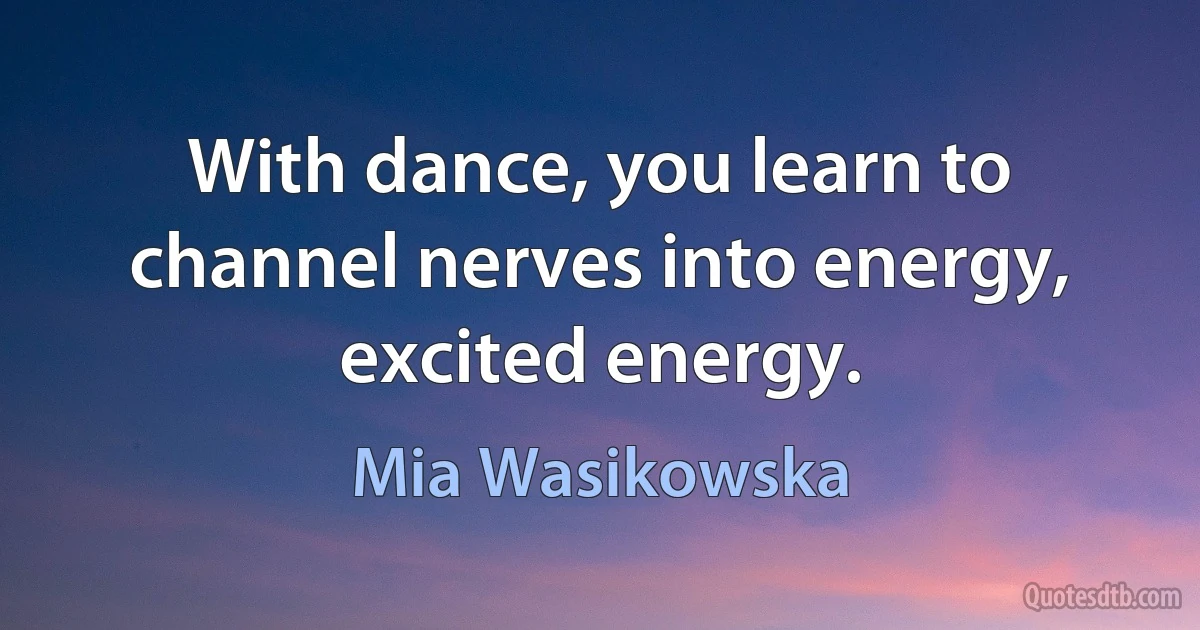 With dance, you learn to channel nerves into energy, excited energy. (Mia Wasikowska)