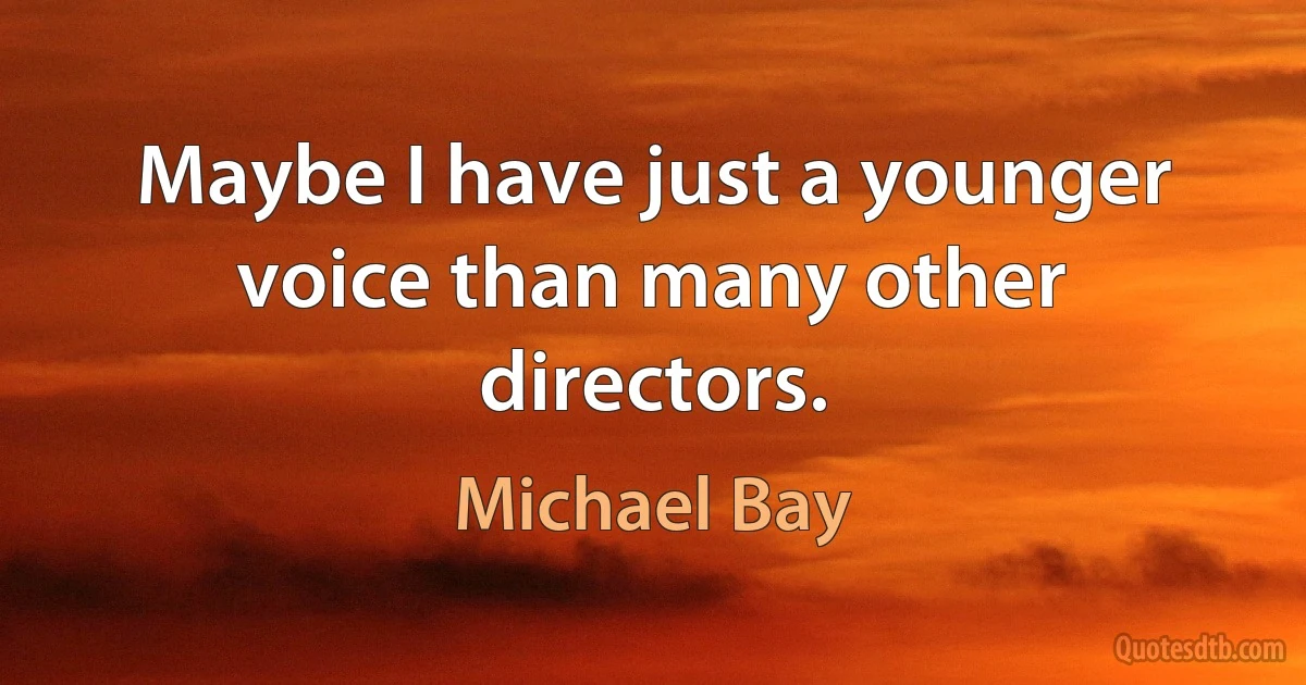 Maybe I have just a younger voice than many other directors. (Michael Bay)