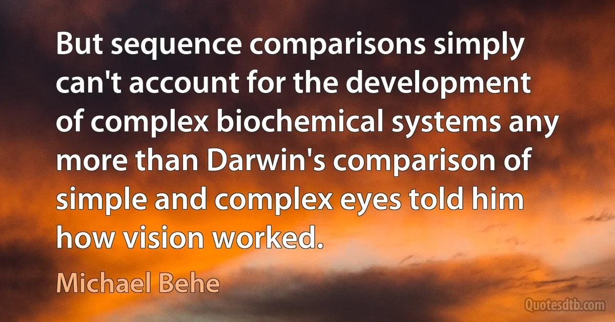 But sequence comparisons simply can't account for the development of complex biochemical systems any more than Darwin's comparison of simple and complex eyes told him how vision worked. (Michael Behe)