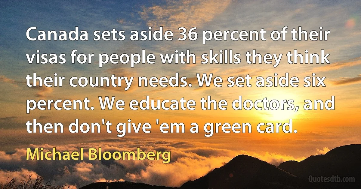 Canada sets aside 36 percent of their visas for people with skills they think their country needs. We set aside six percent. We educate the doctors, and then don't give 'em a green card. (Michael Bloomberg)