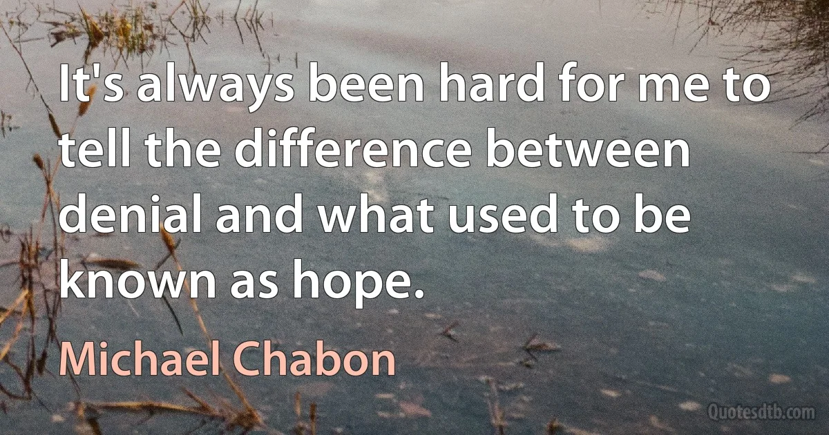 It's always been hard for me to tell the difference between denial and what used to be known as hope. (Michael Chabon)