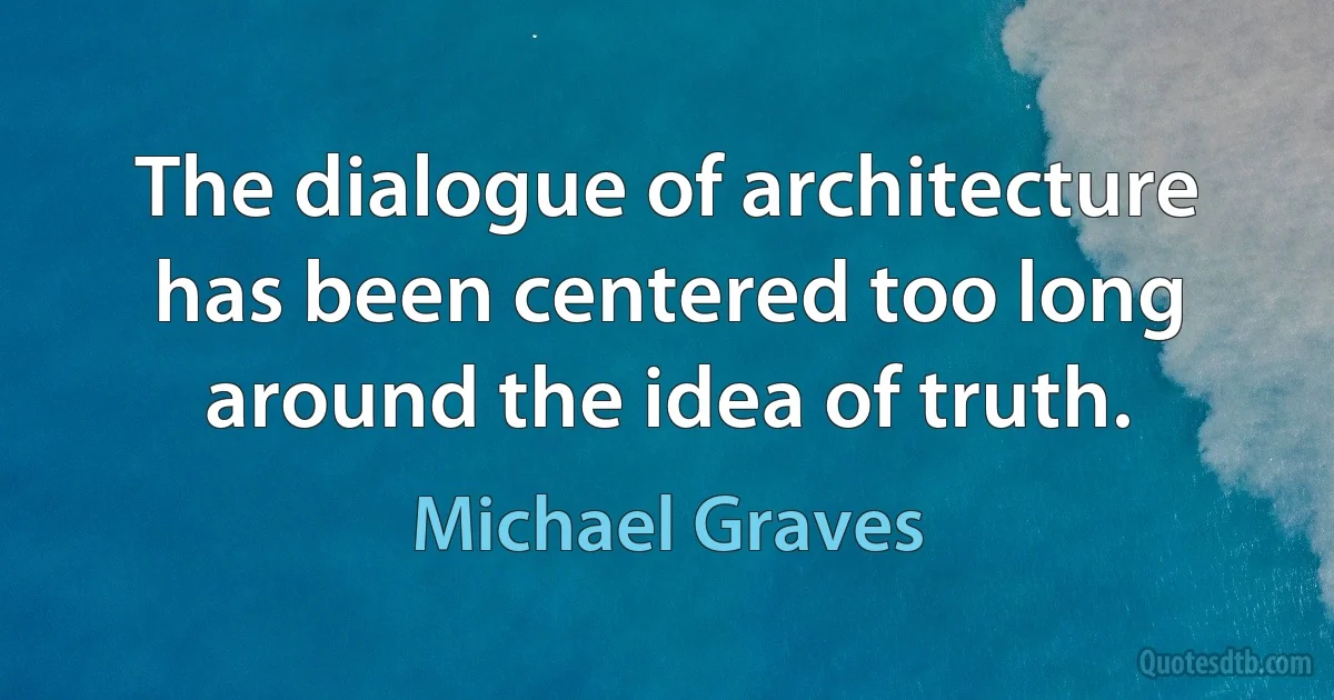 The dialogue of architecture has been centered too long around the idea of truth. (Michael Graves)