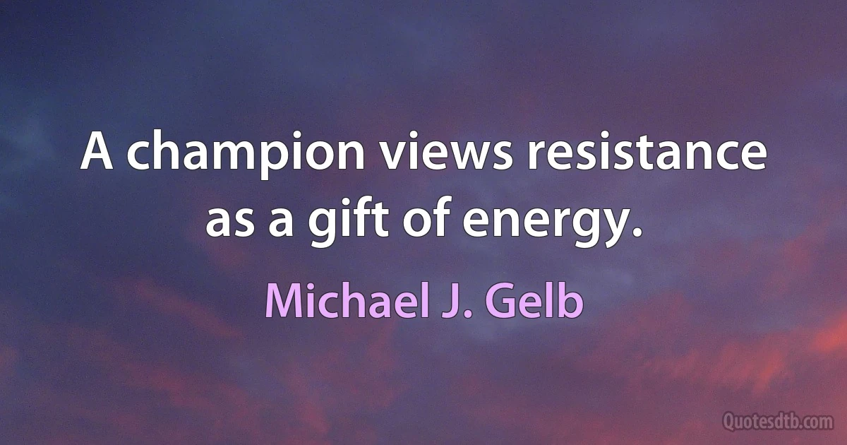 A champion views resistance as a gift of energy. (Michael J. Gelb)