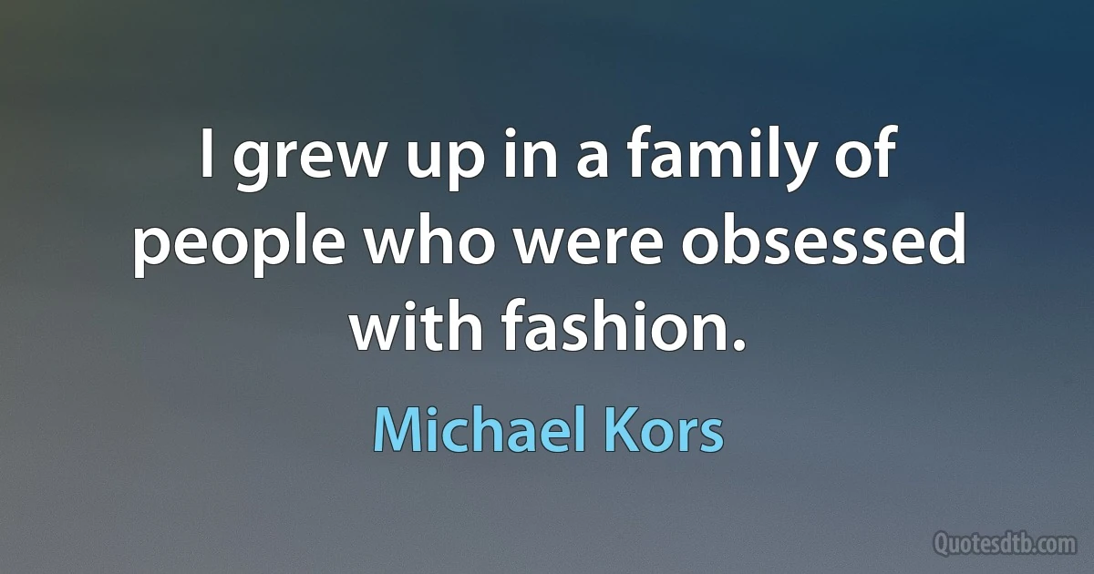 I grew up in a family of people who were obsessed with fashion. (Michael Kors)