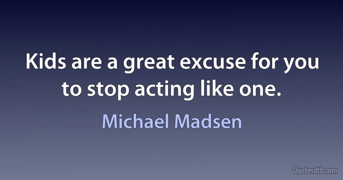 Kids are a great excuse for you to stop acting like one. (Michael Madsen)