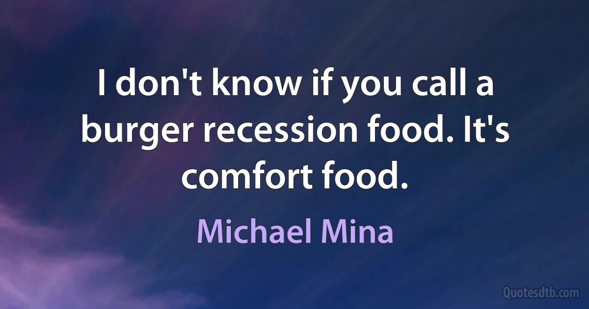 I don't know if you call a burger recession food. It's comfort food. (Michael Mina)