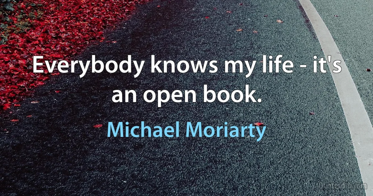 Everybody knows my life - it's an open book. (Michael Moriarty)