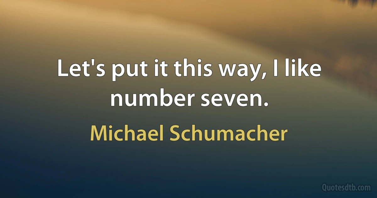 Let's put it this way, I like number seven. (Michael Schumacher)