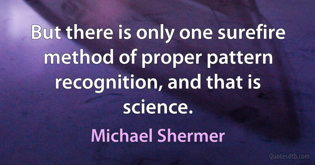 But there is only one surefire method of proper pattern recognition, and that is science. (Michael Shermer)