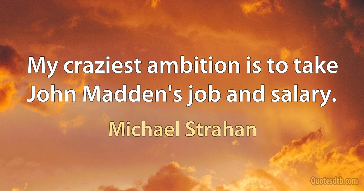 My craziest ambition is to take John Madden's job and salary. (Michael Strahan)