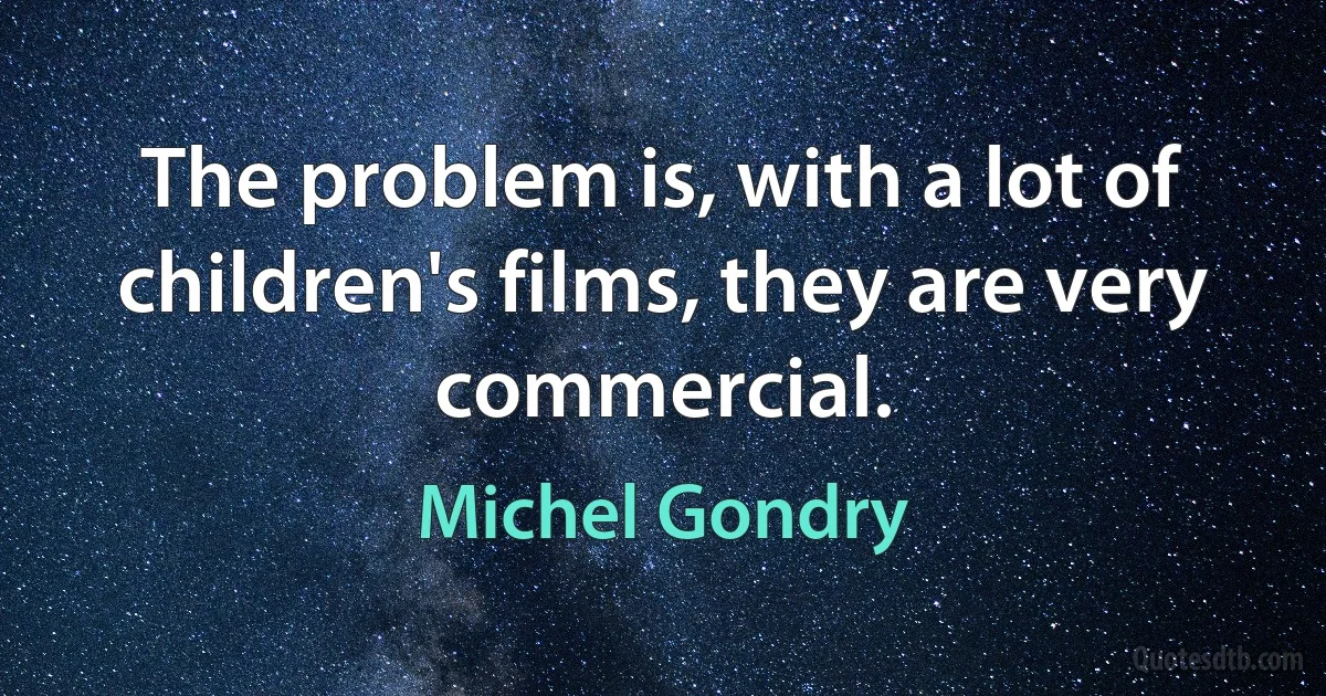 The problem is, with a lot of children's films, they are very commercial. (Michel Gondry)