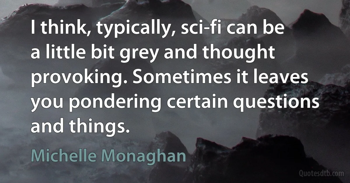 I think, typically, sci-fi can be a little bit grey and thought provoking. Sometimes it leaves you pondering certain questions and things. (Michelle Monaghan)