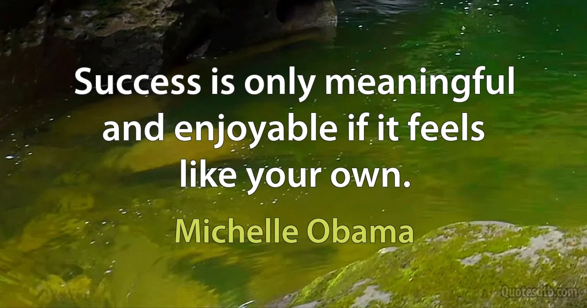 Success is only meaningful and enjoyable if it feels like your own. (Michelle Obama)