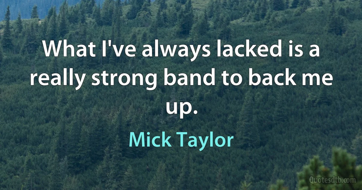 What I've always lacked is a really strong band to back me up. (Mick Taylor)