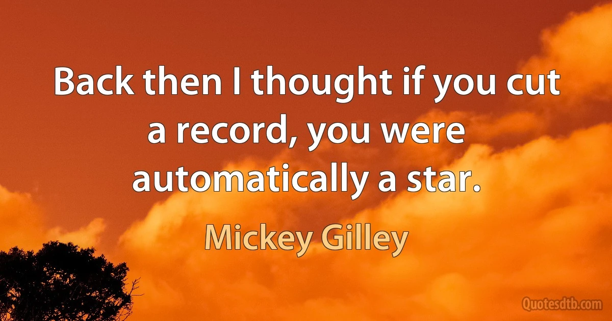 Back then I thought if you cut a record, you were automatically a star. (Mickey Gilley)