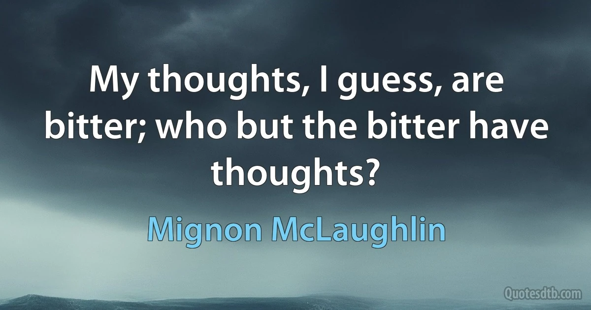 My thoughts, I guess, are bitter; who but the bitter have thoughts? (Mignon McLaughlin)