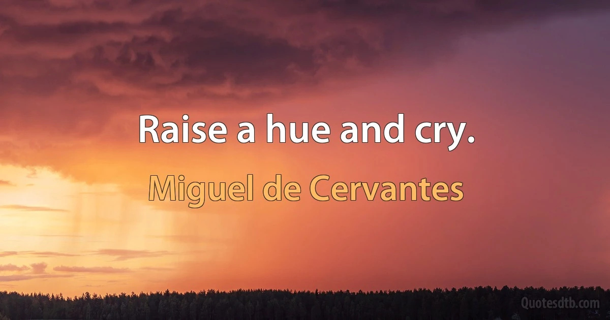 Raise a hue and cry. (Miguel de Cervantes)