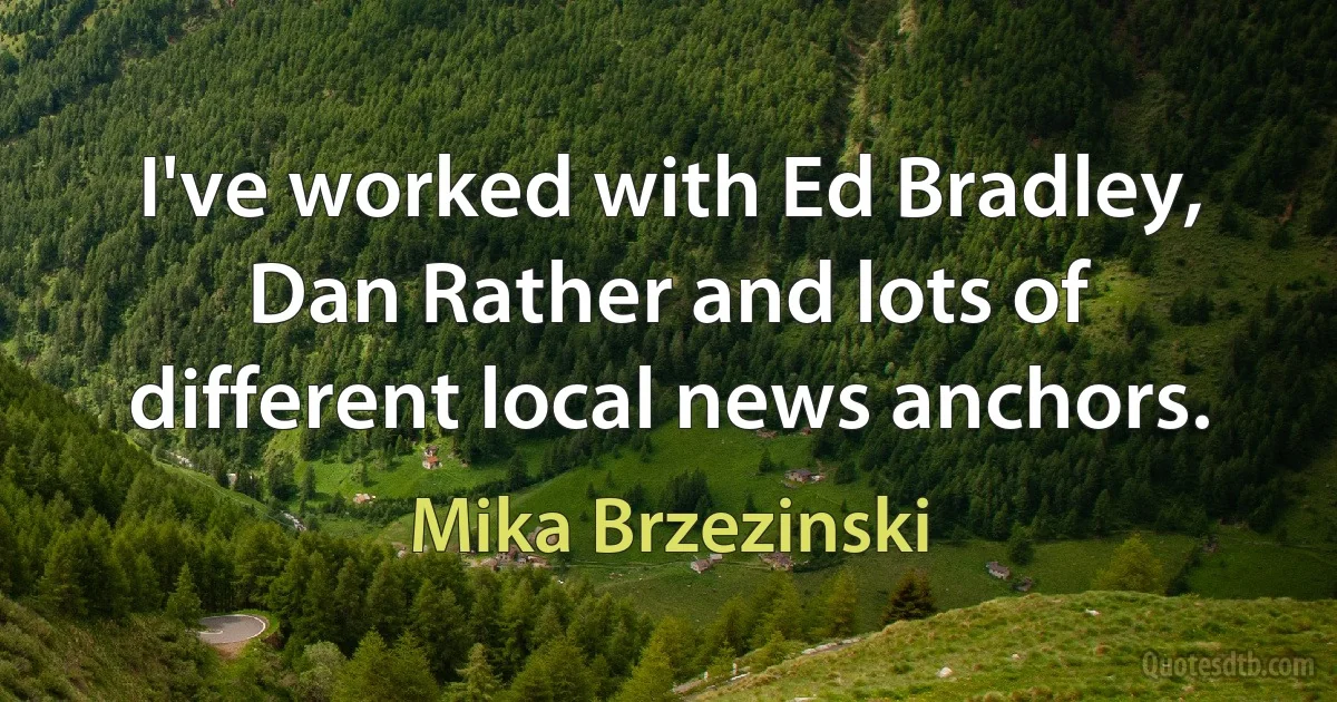 I've worked with Ed Bradley, Dan Rather and lots of different local news anchors. (Mika Brzezinski)