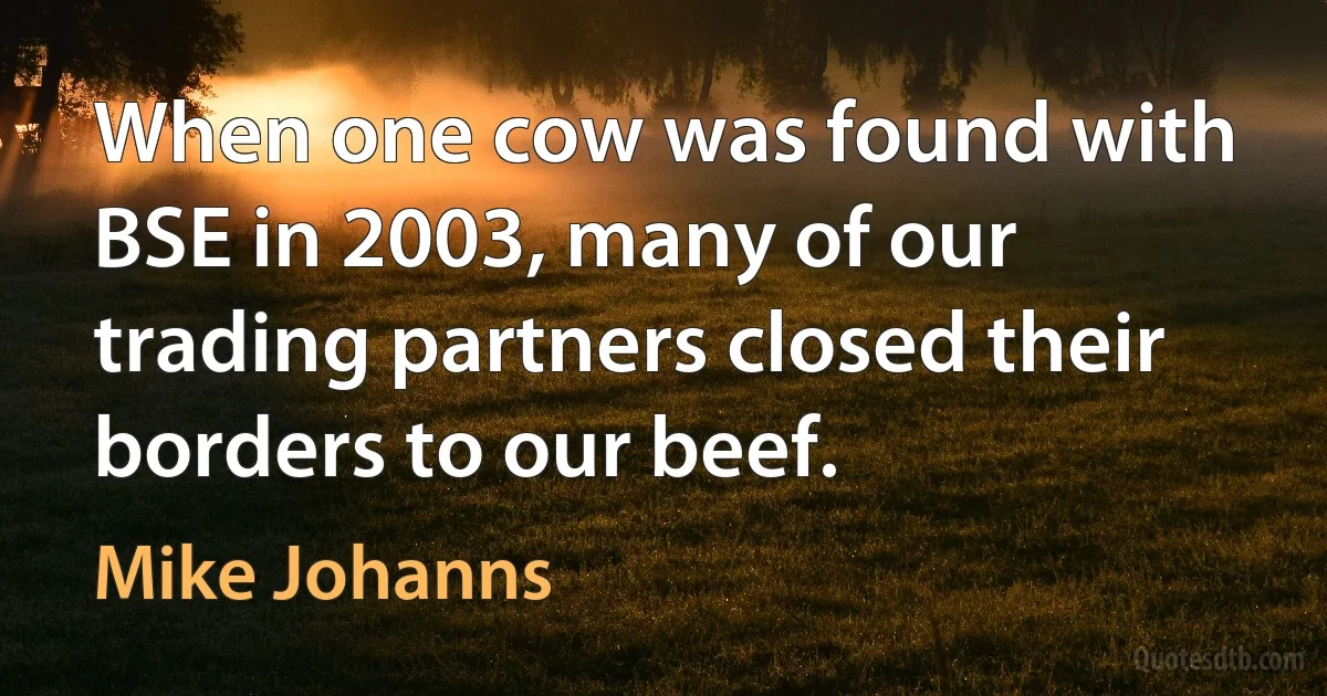 When one cow was found with BSE in 2003, many of our trading partners closed their borders to our beef. (Mike Johanns)