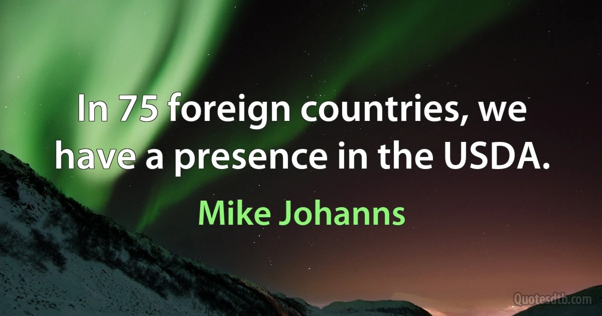 In 75 foreign countries, we have a presence in the USDA. (Mike Johanns)