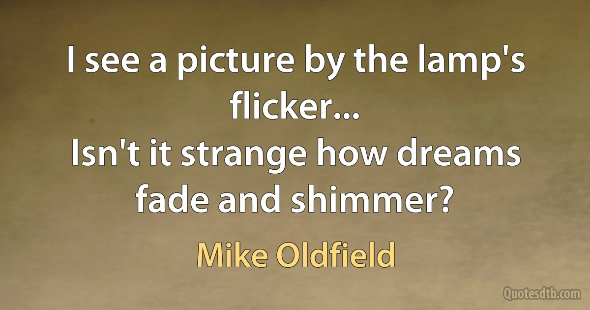 I see a picture by the lamp's flicker...
Isn't it strange how dreams fade and shimmer? (Mike Oldfield)