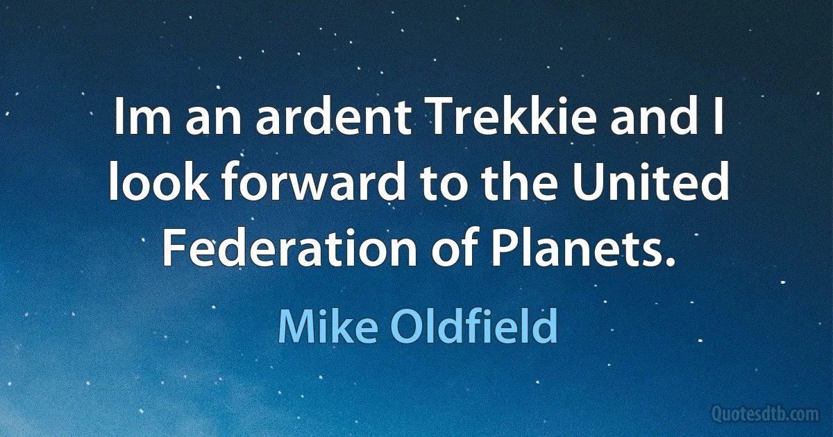 Im an ardent Trekkie and I look forward to the United Federation of Planets. (Mike Oldfield)