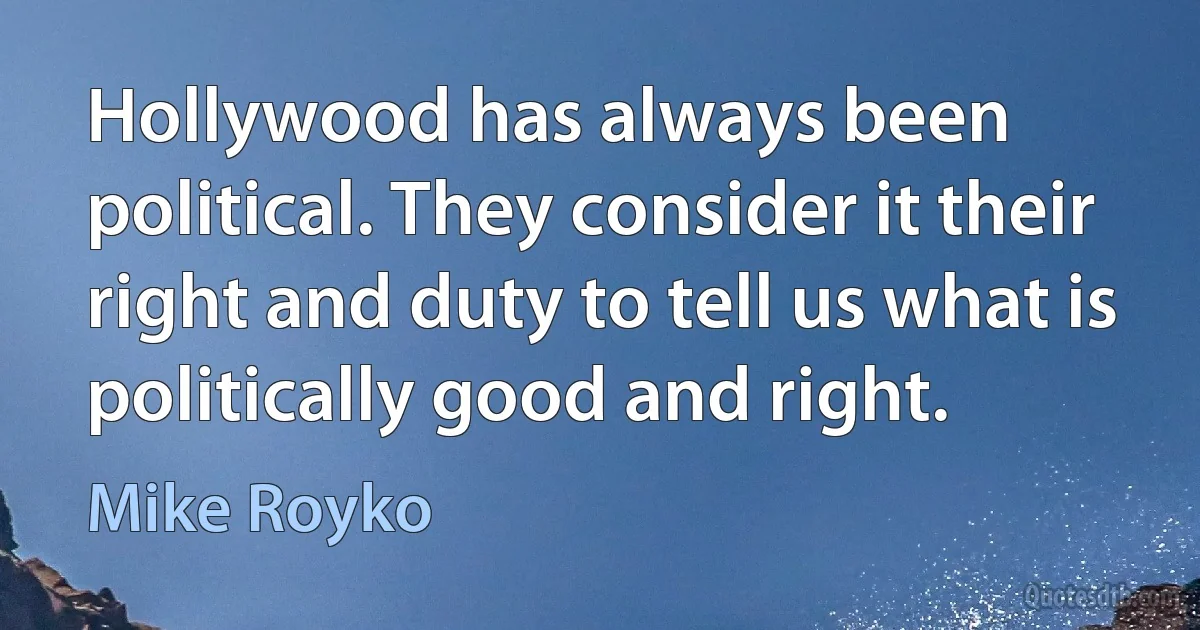 Hollywood has always been political. They consider it their right and duty to tell us what is politically good and right. (Mike Royko)