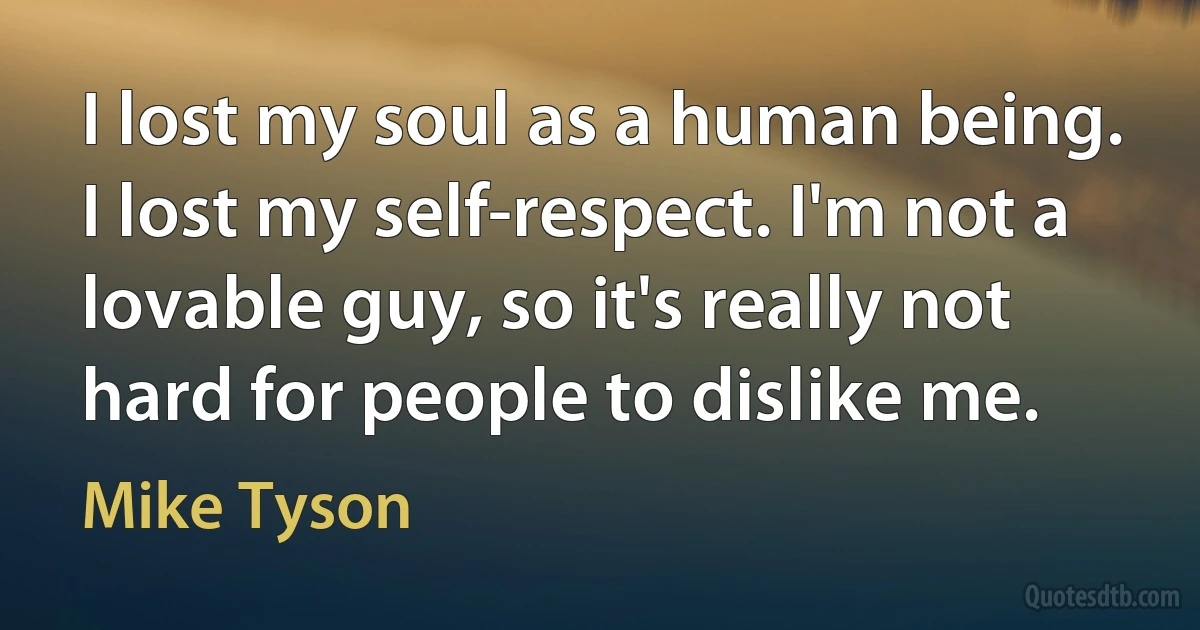 I lost my soul as a human being. I lost my self-respect. I'm not a lovable guy, so it's really not hard for people to dislike me. (Mike Tyson)