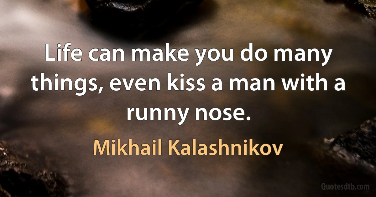 Life can make you do many things, even kiss a man with a runny nose. (Mikhail Kalashnikov)