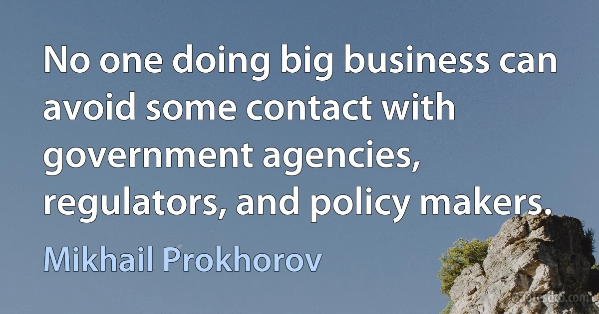 No one doing big business can avoid some contact with government agencies, regulators, and policy makers. (Mikhail Prokhorov)