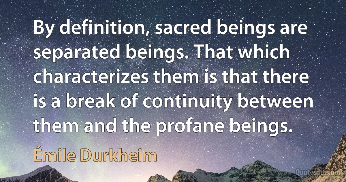 By definition, sacred beings are separated beings. That which characterizes them is that there is a break of continuity between them and the profane beings. (Émile Durkheim)