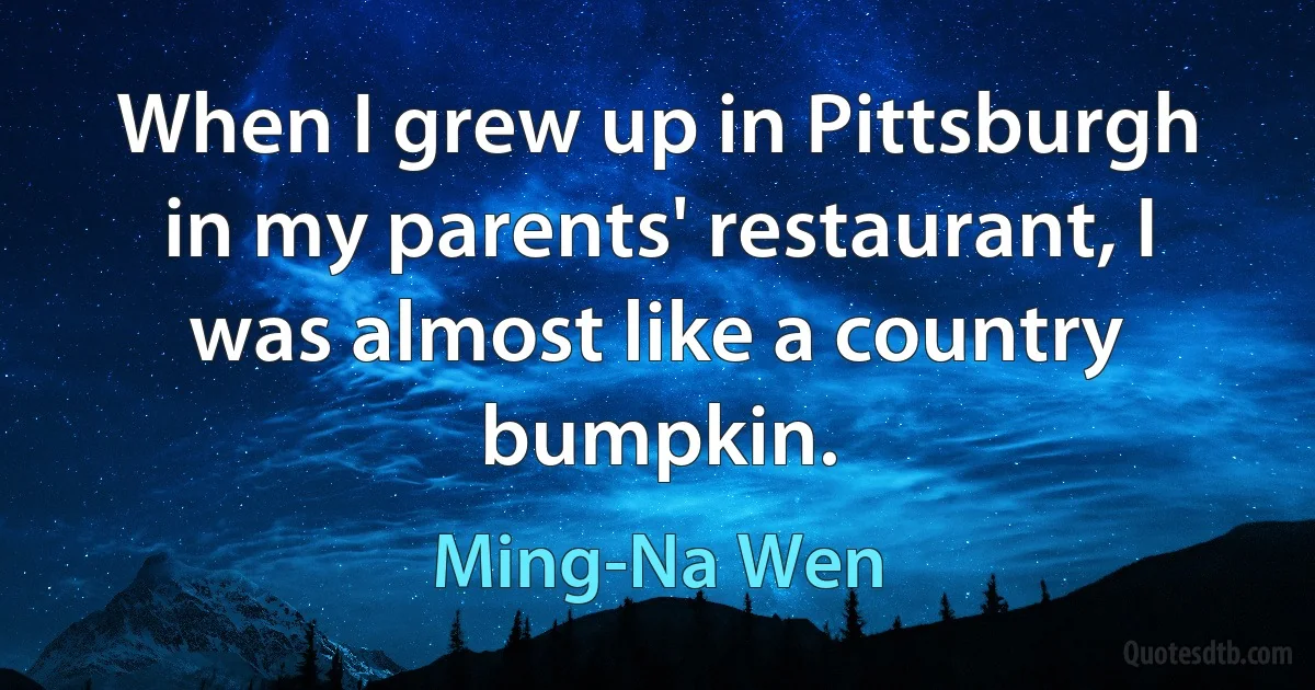 When I grew up in Pittsburgh in my parents' restaurant, I was almost like a country bumpkin. (Ming-Na Wen)