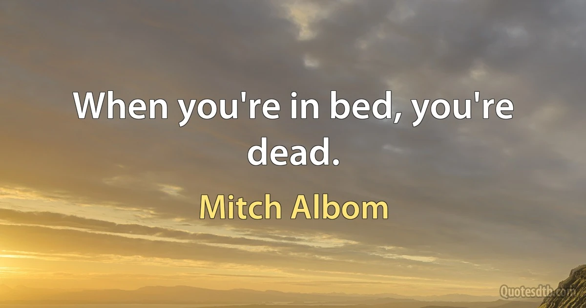 When you're in bed, you're dead. (Mitch Albom)