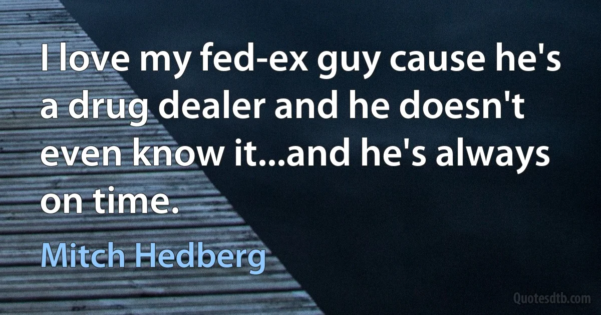 I love my fed-ex guy cause he's a drug dealer and he doesn't even know it...and he's always on time. (Mitch Hedberg)