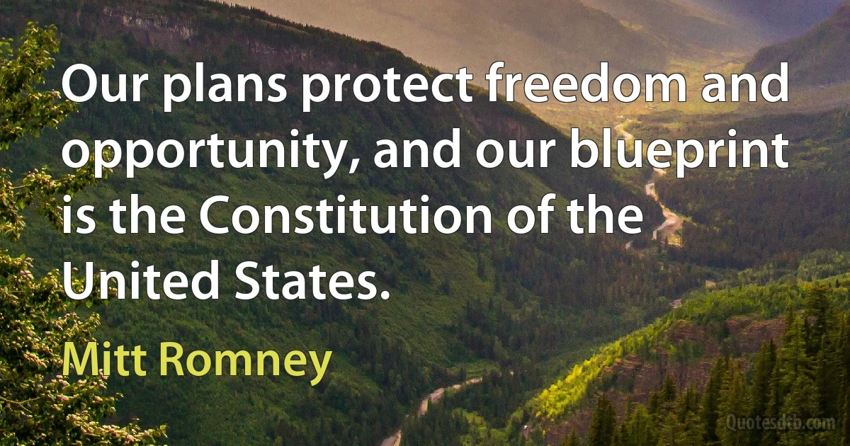 Our plans protect freedom and opportunity, and our blueprint is the Constitution of the United States. (Mitt Romney)