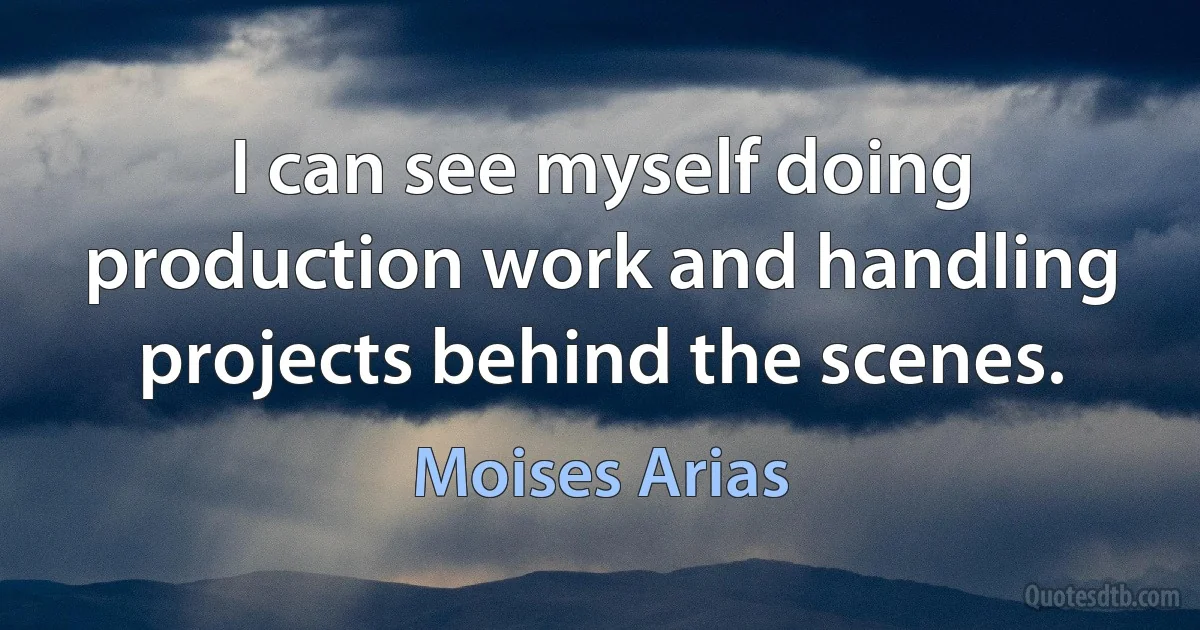 I can see myself doing production work and handling projects behind the scenes. (Moises Arias)