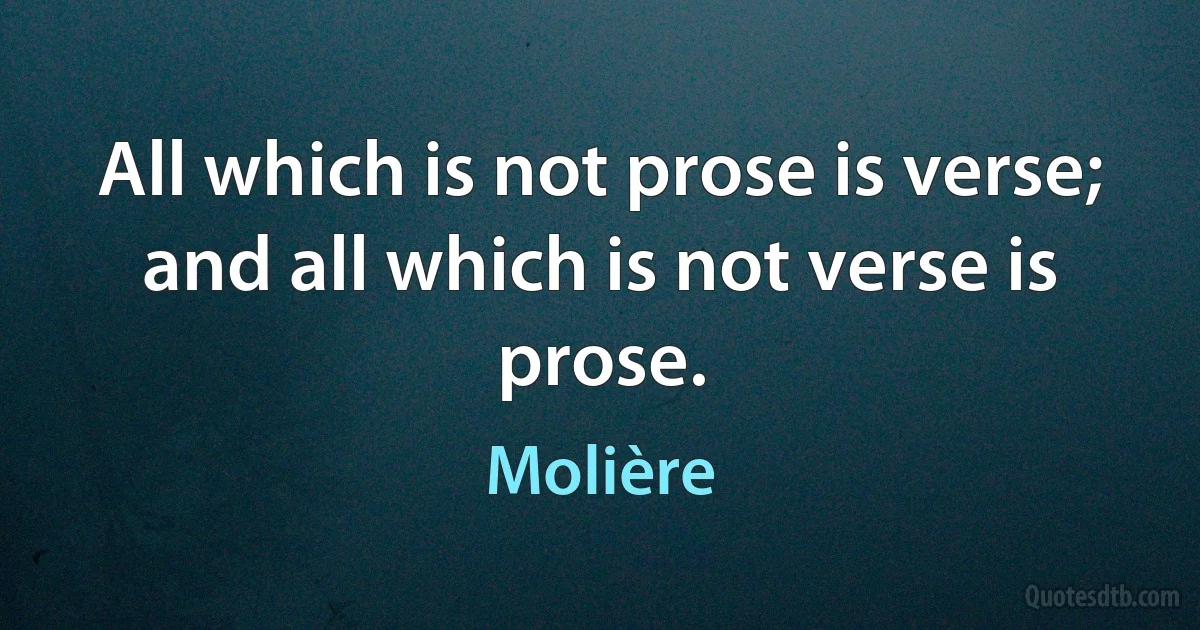 All which is not prose is verse; and all which is not verse is prose. (Molière)