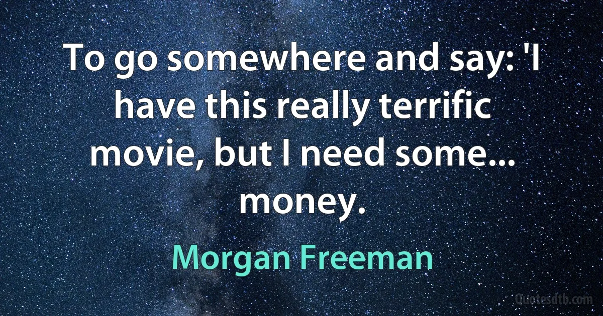 To go somewhere and say: 'I have this really terrific movie, but I need some... money. (Morgan Freeman)