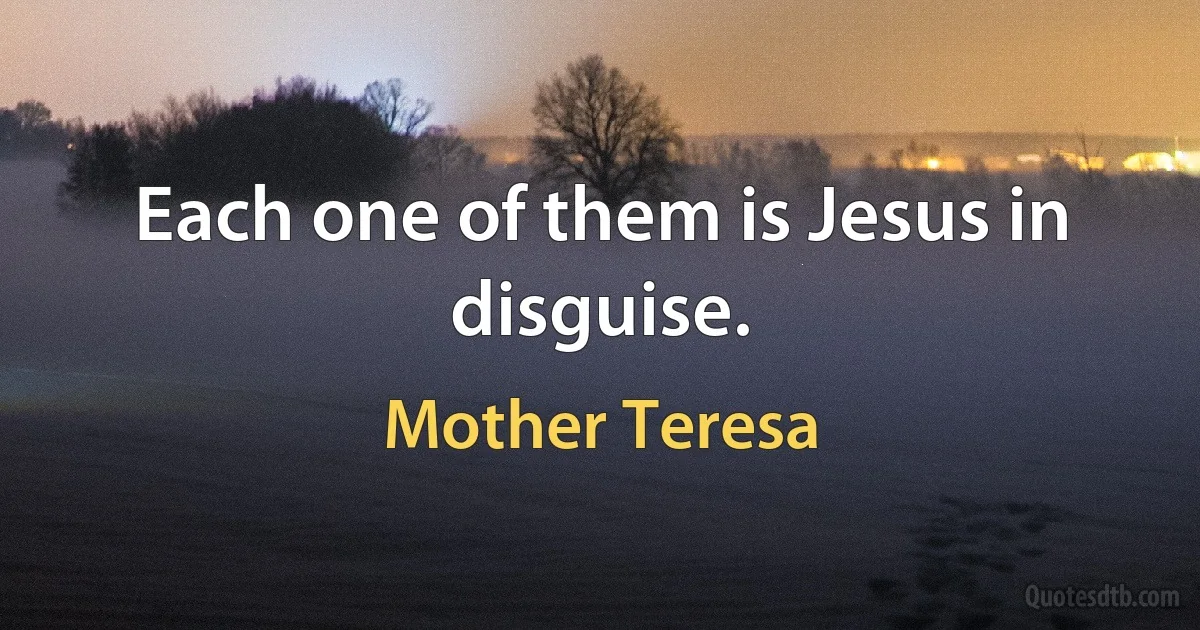 Each one of them is Jesus in disguise. (Mother Teresa)